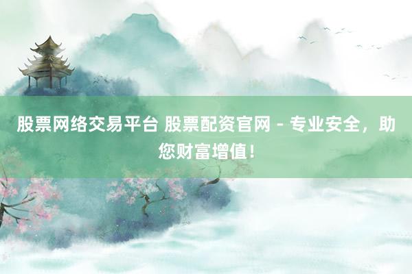 股票网络交易平台 股票配资官网 - 专业安全，助您财富增值！