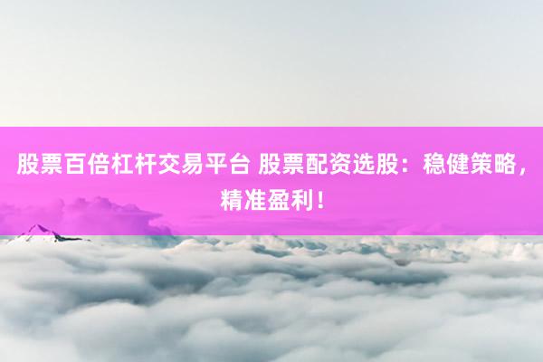 股票百倍杠杆交易平台 股票配资选股：稳健策略，精准盈利！