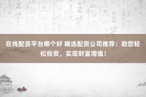 在线配资平台哪个好 精选配资公司推荐：助您轻松投资，实现财富增值！