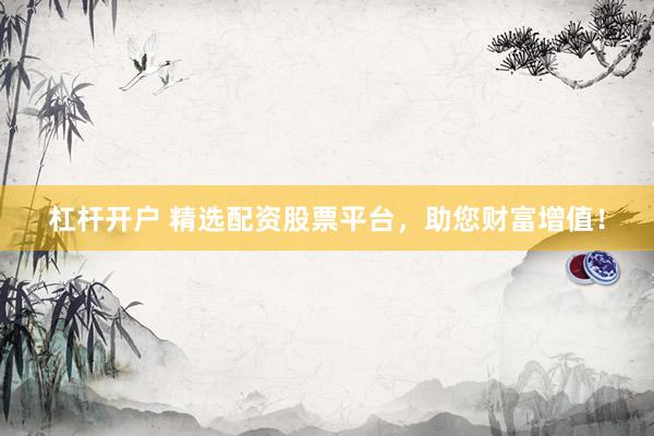 杠杆开户 精选配资股票平台，助您财富增值！