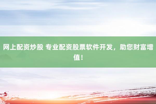 网上配资炒股 专业配资股票软件开发，助您财富增值！