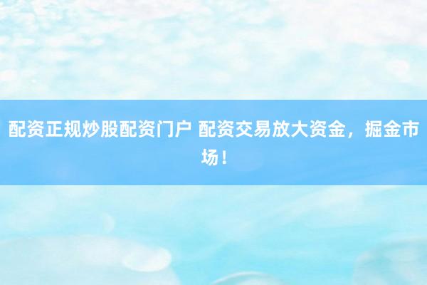 配资正规炒股配资门户 配资交易放大资金，掘金市场！