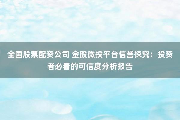全国股票配资公司 金股微投平台信誉探究：投资者必看的可信度分析报告