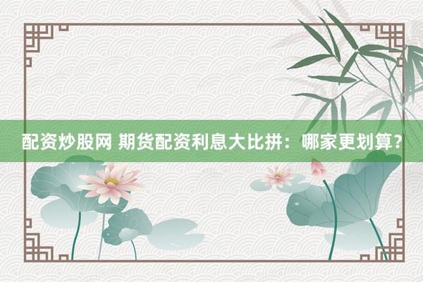 配资炒股网 期货配资利息大比拼：哪家更划算？
