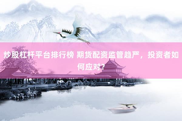 炒股杠杆平台排行榜 期货配资监管趋严，投资者如何应对？