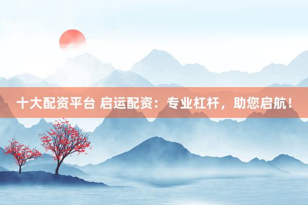 十大配资平台 启运配资：专业杠杆，助您启航！