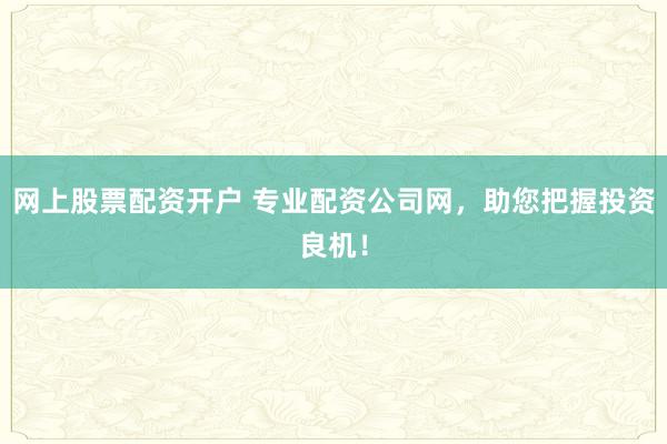 网上股票配资开户 专业配资公司网，助您把握投资良机！