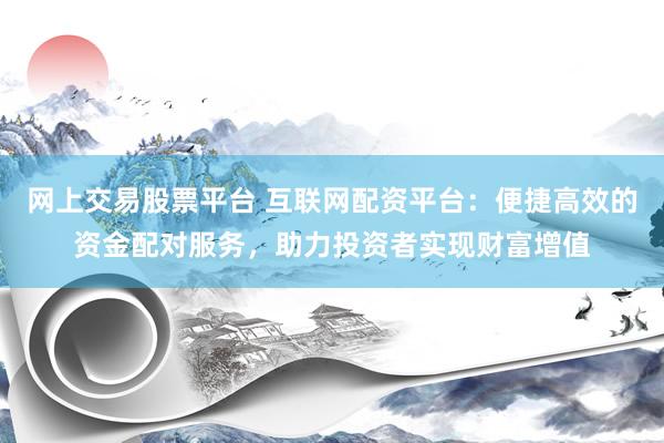网上交易股票平台 互联网配资平台：便捷高效的资金配对服务，助力投资者实现财富增值