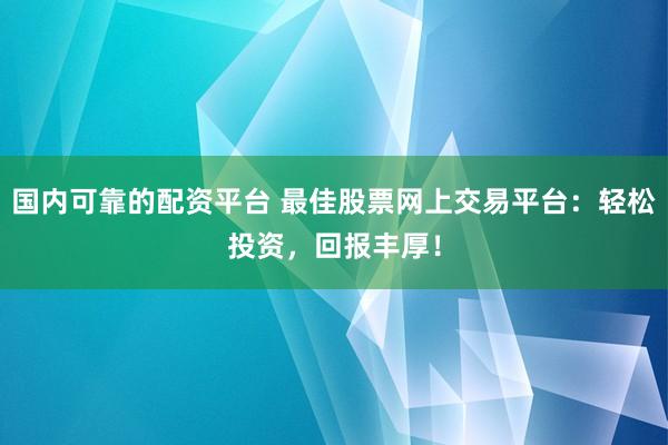 国内可靠的配资平台 最佳股票网上交易平台：轻松投资，回报丰厚！