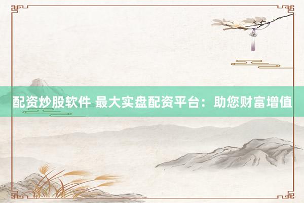 配资炒股软件 最大实盘配资平台：助您财富增值