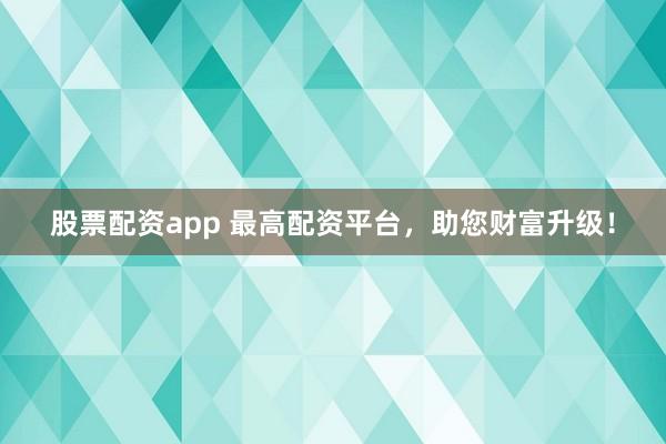 股票配资app 最高配资平台，助您财富升级！