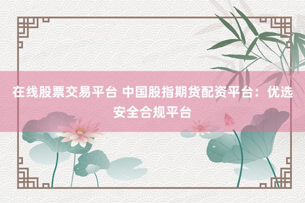 在线股票交易平台 中国股指期货配资平台：优选安全合规平台