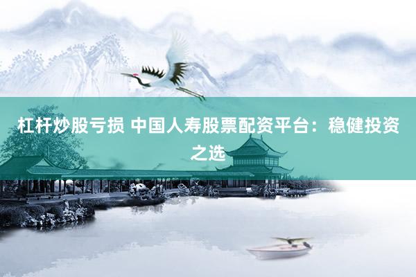 杠杆炒股亏损 中国人寿股票配资平台：稳健投资之选