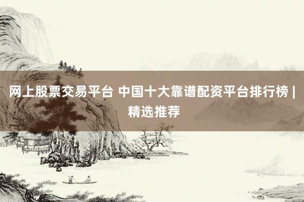 网上股票交易平台 中国十大靠谱配资平台排行榜 | 精选推荐