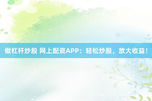 做杠杆炒股 网上配资APP：轻松炒股，放大收益！