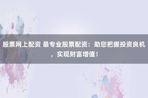 股票网上配资 最专业股票配资：助您把握投资良机，实现财富增值！