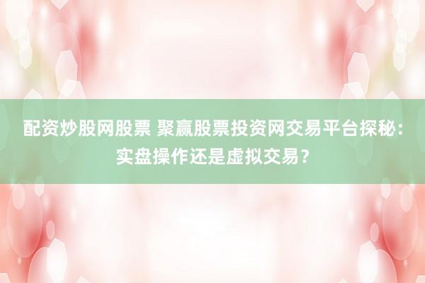 配资炒股网股票 聚赢股票投资网交易平台探秘：实盘操作还是虚拟交易？