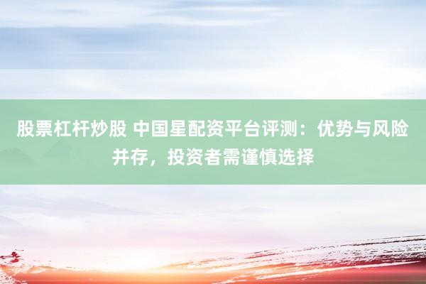 股票杠杆炒股 中国星配资平台评测：优势与风险并存，投资者需谨慎选择