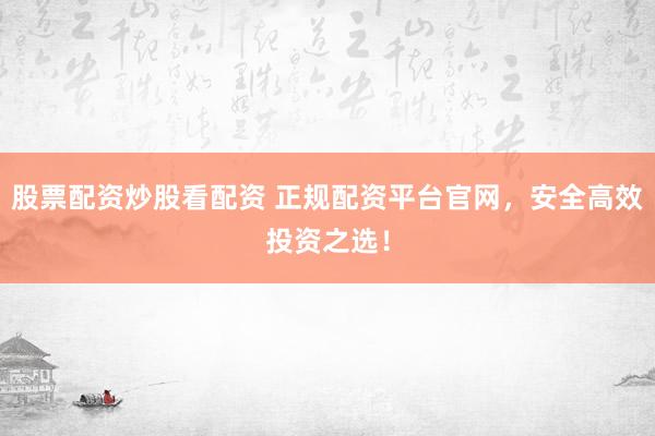 股票配资炒股看配资 正规配资平台官网，安全高效投资之选！