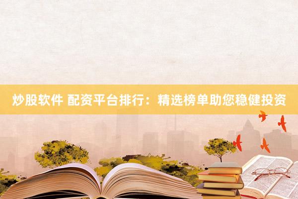 炒股软件 配资平台排行：精选榜单助您稳健投资