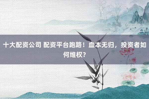 十大配资公司 配资平台跑路！血本无归，投资者如何维权？
