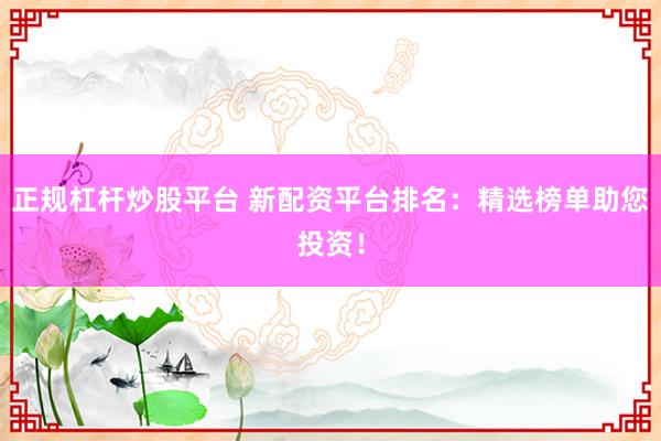 正规杠杆炒股平台 新配资平台排名：精选榜单助您投资！