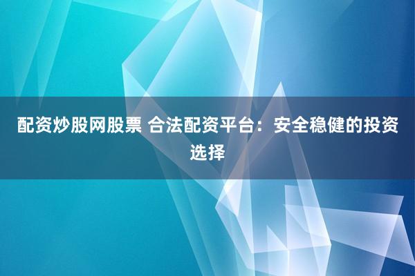 配资炒股网股票 合法配资平台：安全稳健的投资选择