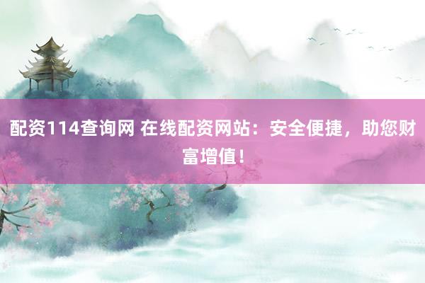 配资114查询网 在线配资网站：安全便捷，助您财富增值！
