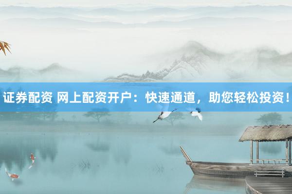 证券配资 网上配资开户：快速通道，助您轻松投资！
