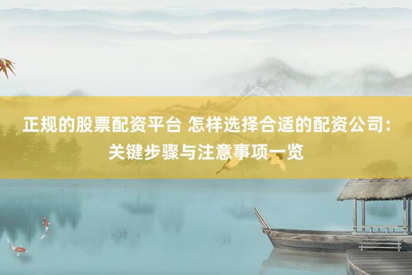 正规的股票配资平台 怎样选择合适的配资公司：关键步骤与注意事项一览