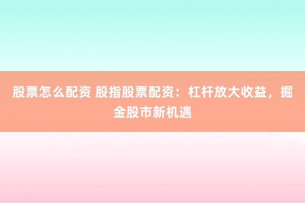 股票怎么配资 股指股票配资：杠杆放大收益，掘金股市新机遇