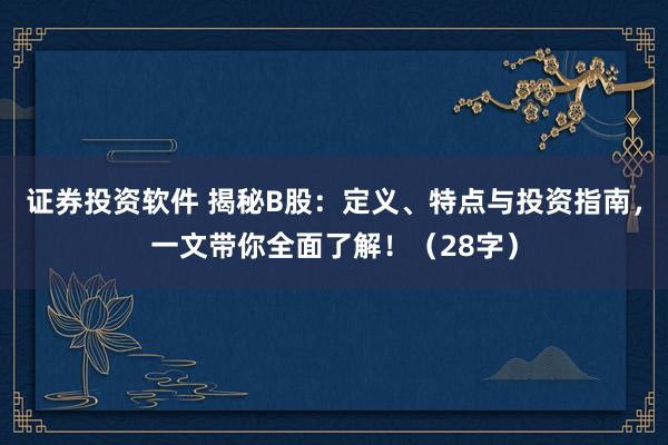 证券投资软件 揭秘B股：定义、特点与投资指南，一文带你全面了解！（28字）