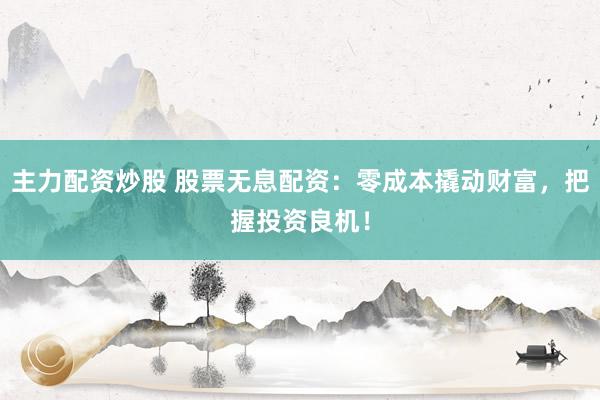 主力配资炒股 股票无息配资：零成本撬动财富，把握投资良机！