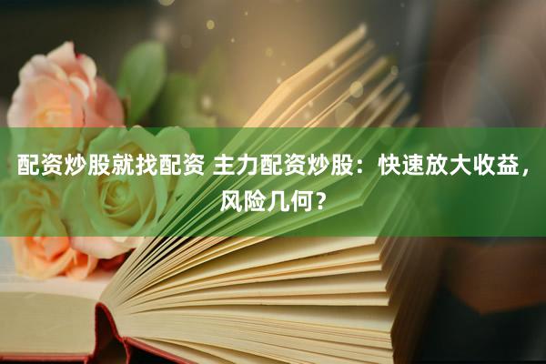 配资炒股就找配资 主力配资炒股：快速放大收益，风险几何？
