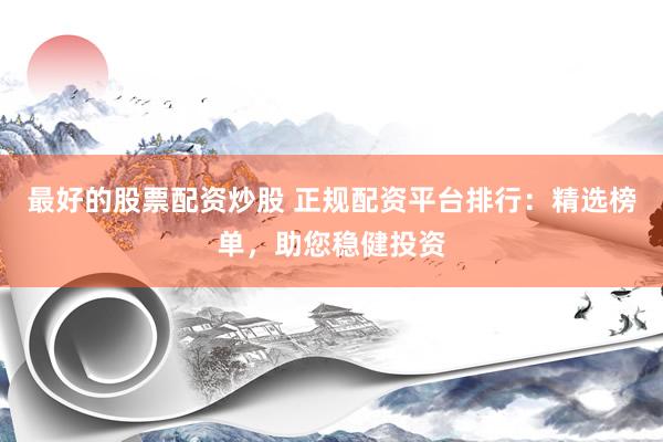 最好的股票配资炒股 正规配资平台排行：精选榜单，助您稳健投资