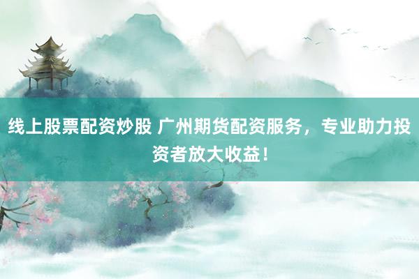 线上股票配资炒股 广州期货配资服务，专业助力投资者放大收益！