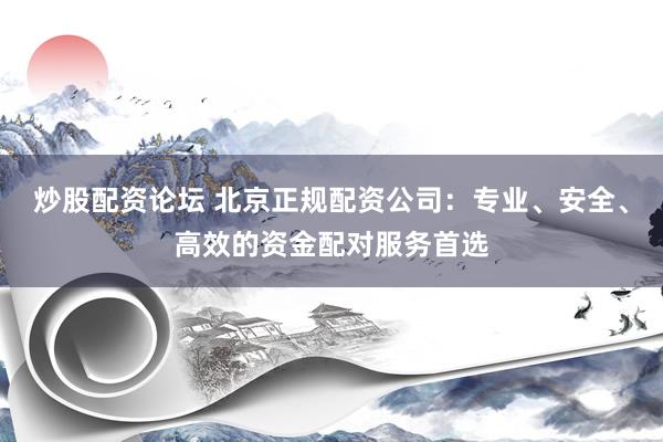 炒股配资论坛 北京正规配资公司：专业、安全、高效的资金配对服务首选