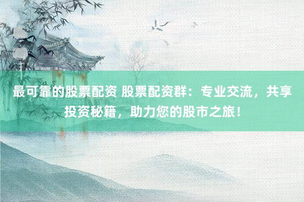最可靠的股票配资 股票配资群：专业交流，共享投资秘籍，助力您的股市之旅！