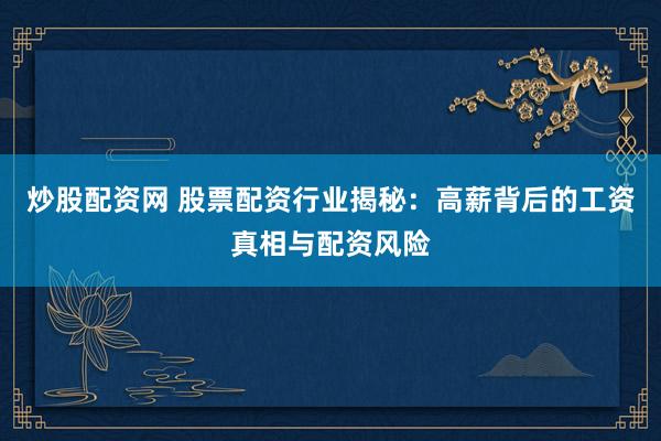 炒股配资网 股票配资行业揭秘：高薪背后的工资真相与配资风险
