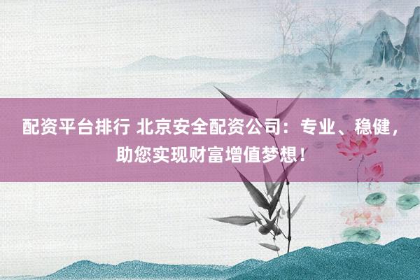 配资平台排行 北京安全配资公司：专业、稳健，助您实现财富增值梦想！