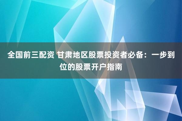 全国前三配资 甘肃地区股票投资者必备：一步到位的股票开户指南