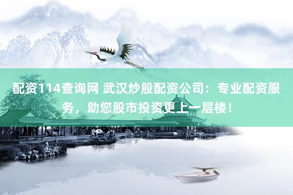 配资114查询网 武汉炒股配资公司：专业配资服务，助您股市投资更上一层楼！
