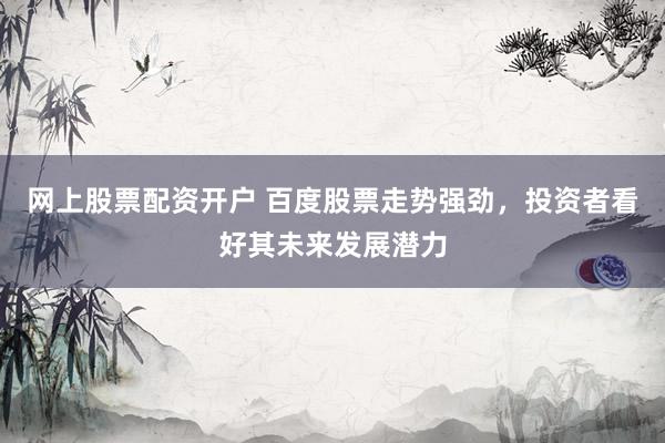 网上股票配资开户 百度股票走势强劲，投资者看好其未来发展潜力