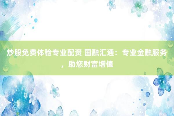 炒股免费体验专业配资 国融汇通：专业金融服务，助您财富增值