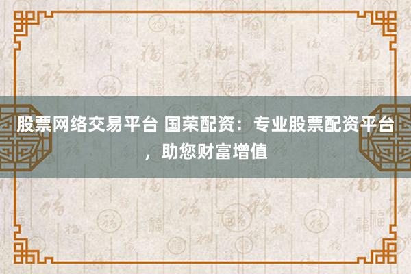 股票网络交易平台 国荣配资：专业股票配资平台，助您财富增值