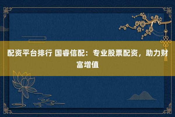 配资平台排行 国睿信配：专业股票配资，助力财富增值