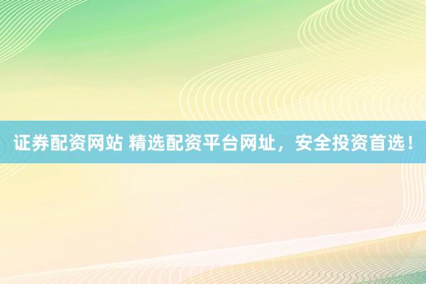 证券配资网站 精选配资平台网址，安全投资首选！