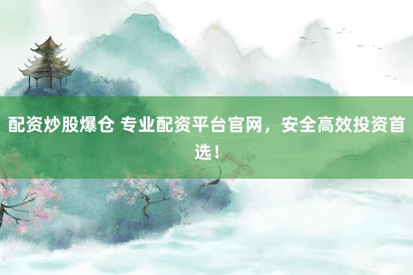配资炒股爆仓 专业配资平台官网，安全高效投资首选！