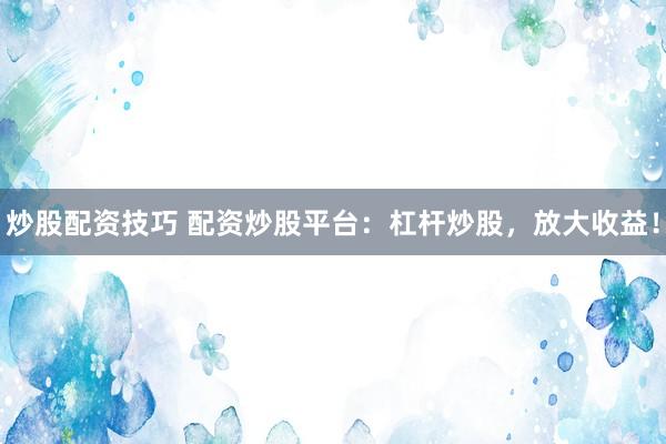 炒股配资技巧 配资炒股平台：杠杆炒股，放大收益！
