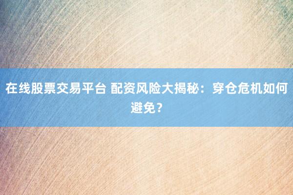 在线股票交易平台 配资风险大揭秘：穿仓危机如何避免？